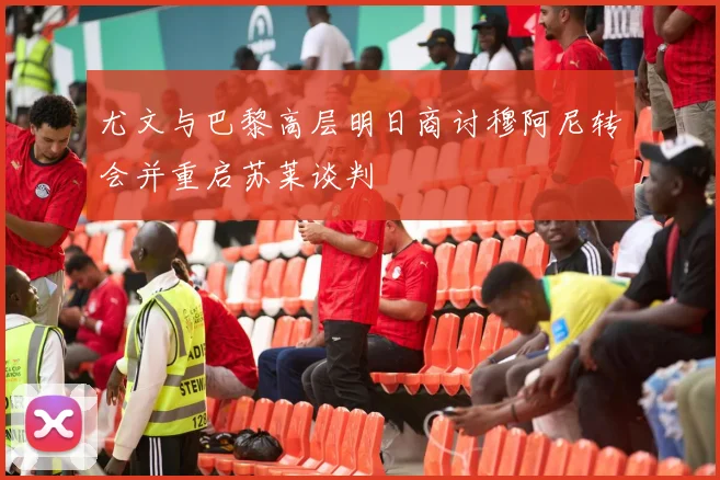 尤文与巴黎高层明日商讨穆阿尼转会并重启苏莱谈判