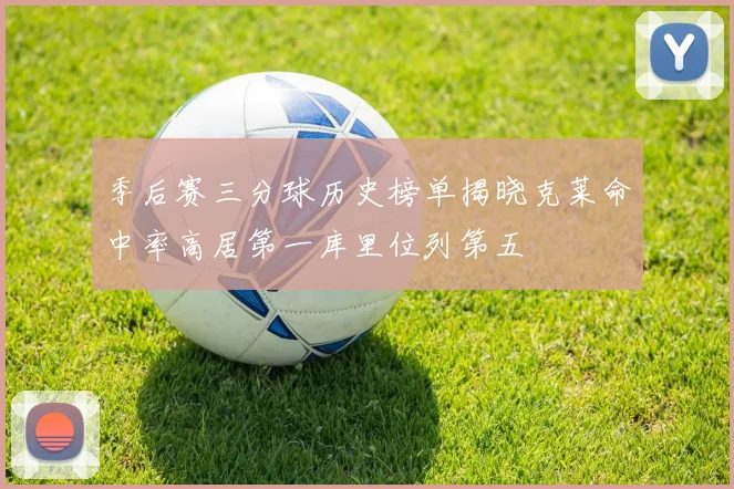 季后赛三分球历史榜单揭晓克莱命中率高居第一库里位列第五