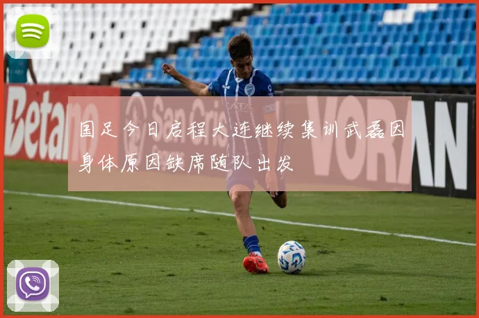 国足今日启程大连继续集训武磊因身体原因缺席随队出发
