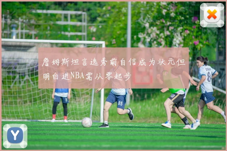 詹姆斯坦言选秀前自信成为状元但明白进NBA需从零起步