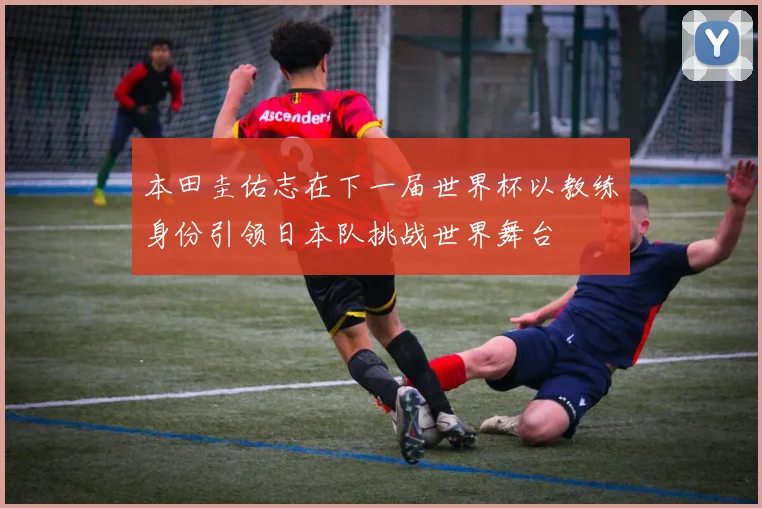 本田圭佑志在下一届世界杯以教练身份引领日本队挑战世界舞台
