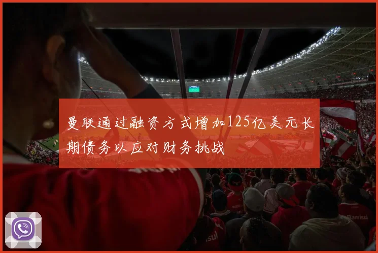 曼联通过融资方式增加125亿美元长期债务以应对财务挑战