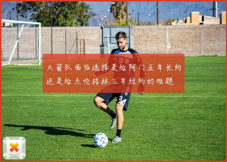 火箭队面临选择是给阿门五年长约还是给杰伦格林三年短约的难题