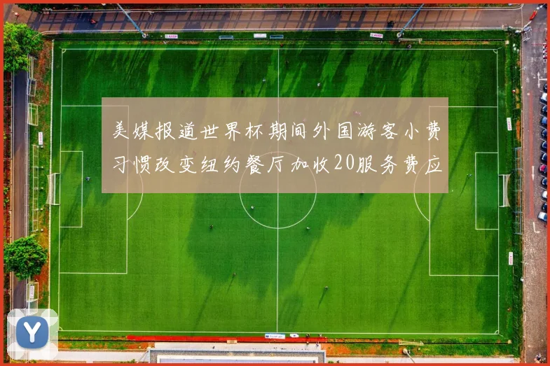 美媒报道世界杯期间外国游客小费习惯改变纽约餐厅加收20服务费应对