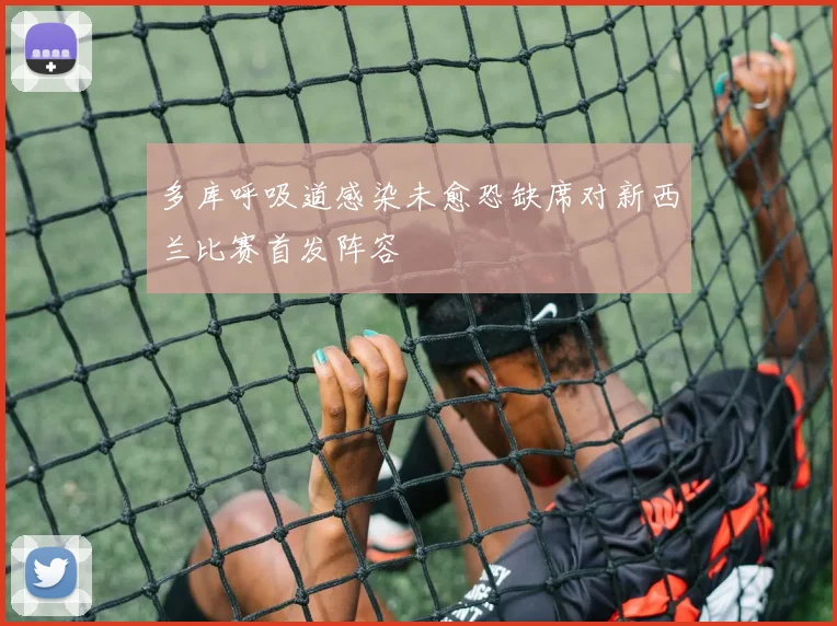 多库呼吸道感染未愈恐缺席对新西兰比赛首发阵容