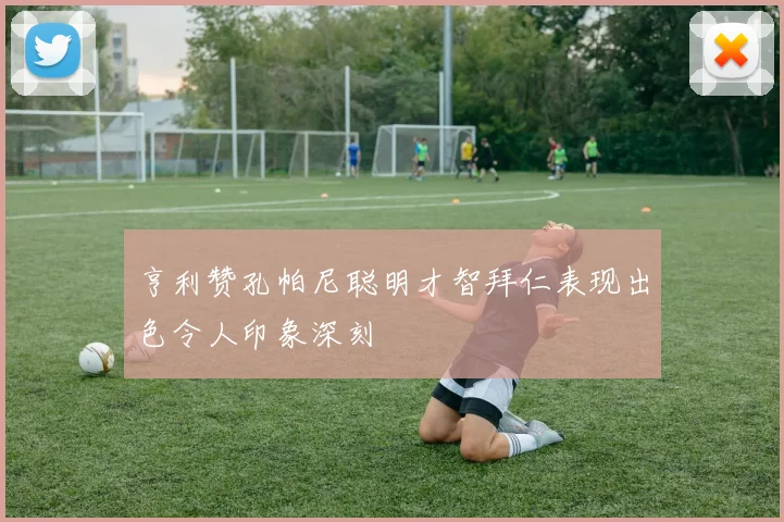 亨利赞孔帕尼聪明才智拜仁表现出色令人印象深刻