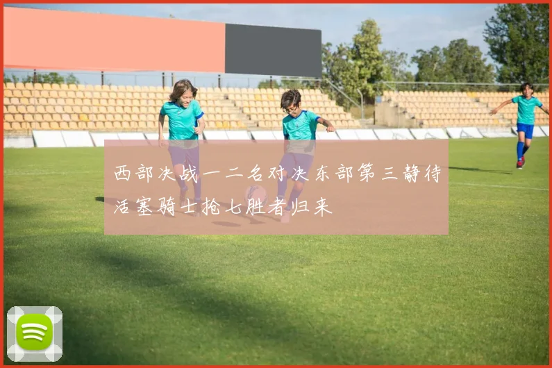 西部决战一二名对决东部第三静待活塞骑士抢七胜者归来