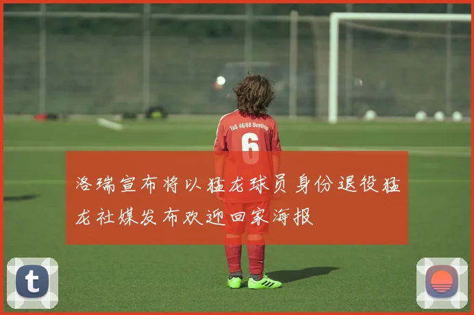 洛瑞宣布将以猛龙球员身份退役猛龙社媒发布欢迎回家海报