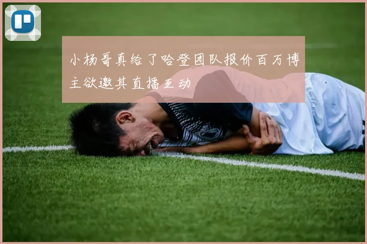 小杨哥真给了哈登团队报价百万博主欲邀其直播互动