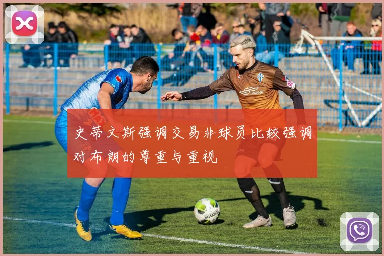 史蒂文斯强调交易非球员比较强调对布朗的尊重与重视