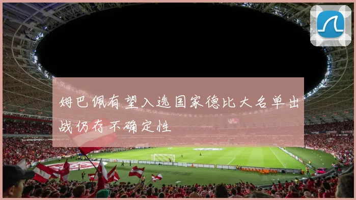 姆巴佩有望入选国家德比大名单出战仍存不确定性
