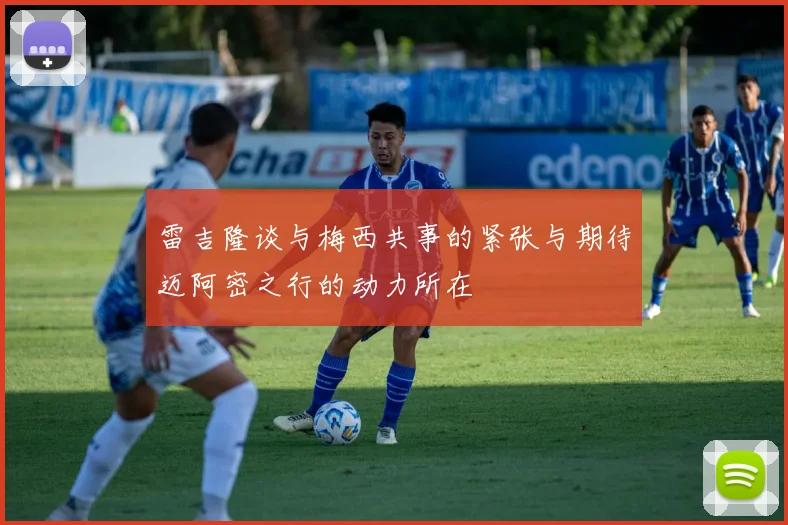 雷吉隆谈与梅西共事的紧张与期待迈阿密之行的动力所在